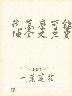 我怎么可能喜欢他全文免费阅读