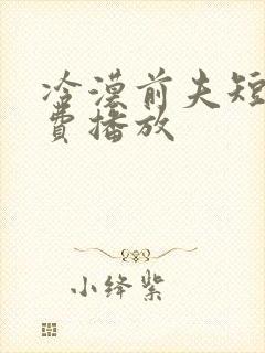 冷漠前夫短剧免费播放
