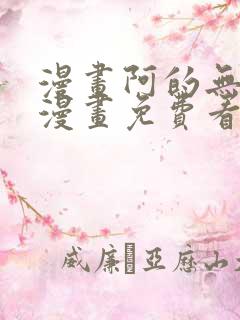 漫画阿的无删减漫画免费看