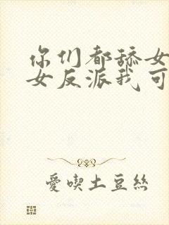 你们都舔女主那女反派我可抱走了短剧