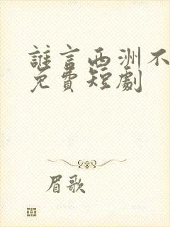 谁言西洲不知意免费短剧