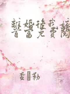 离婚后我嫁给了首富免费阅读