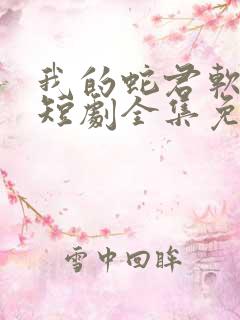 我的蛇君软又妖短剧全集免费