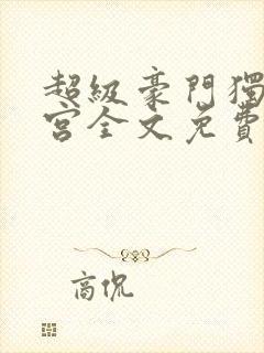 超级豪门独子后宫全文免费阅读最新