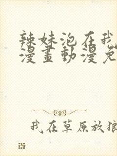 辣妹泡在我家看漫画动漫免费观看