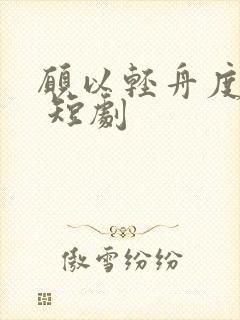 愿以轻舟度余生 短剧