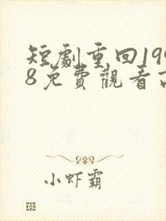 短剧重回1998免费观看高清