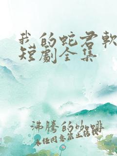 我的蛇君软又妖短剧全集