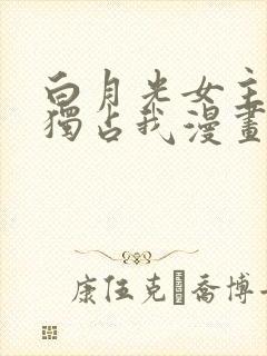 白月光女主总想独占我漫画 免费