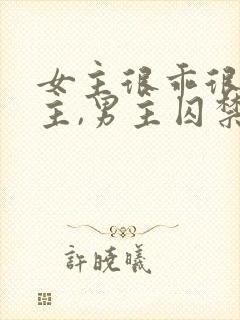 女主很乖很怕男主,男主囚禁她