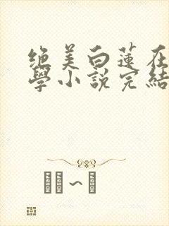 绝美白莲在线教学小说完结了吗