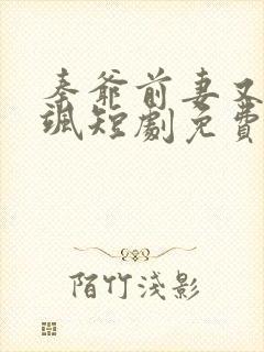 秦爷前妻又美又飒短剧免费在线观看