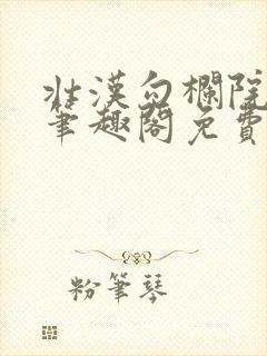 壮汉勾栏院by笔趣阁免费阅读无弹窗