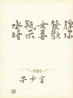 水瓶女发脾气是暗示喜欢你吗