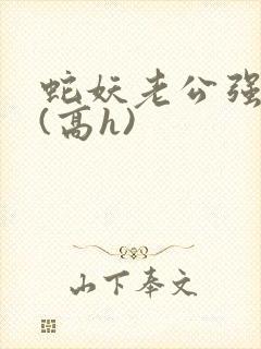 蛇妖老公强制爱(高h)