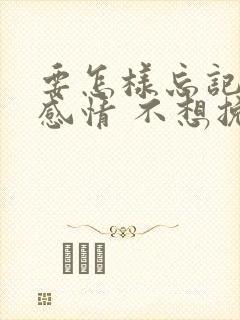 要怎样忘记一段感情 不想挽回