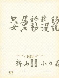 只属于我的变态女友动漫观看