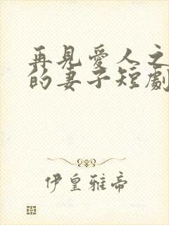 再见爱人之出走的妻子短剧高清免费