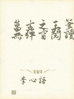 万古之王笔趣阁无弹窗阅读