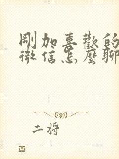 刚加喜欢的女生微信怎么聊