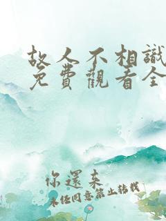 故人不相识短剧免费观看全集