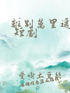 离别万里遥无期 短剧