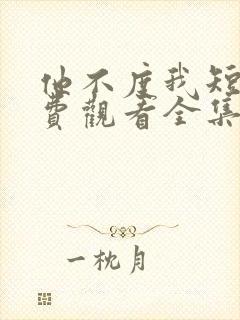 他不度我短剧免费观看全集高清版