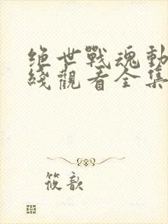 绝世战魂动漫在线观看全集免费播放樱花