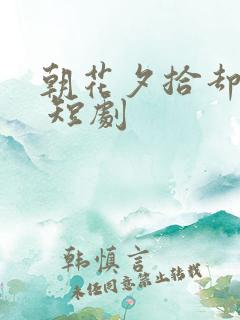 朝花夕拾却已迟 短剧