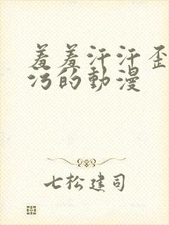 羞羞汗汗歪歪污污的动漫