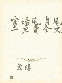 官场风月风流小二免费全文阅读无弹窗