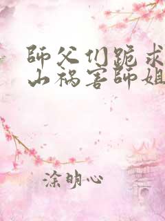 师父们跪求我下山祸害师姐小说完整版大结局