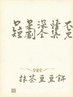 只是深情不逢时短剧全集免费观看