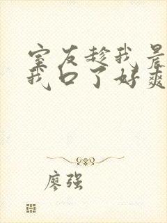 室友趁我晨勃把我口了好爽