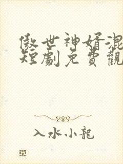 傲世神婿混都市短剧免费观看