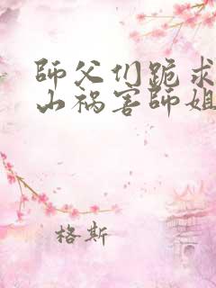 师父们跪求我下山祸害师姐完整章节下载