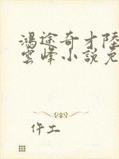 鸿途奇才陆羽刘云峰小说免费阅读