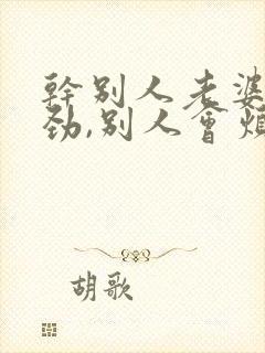 干别人老婆很用劲,别人会烦你吗小说