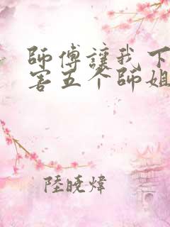 师傅让我下山祸害五个师姐免费阅读