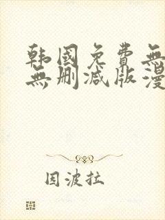 韩国免费无遮羞无删减版漫画