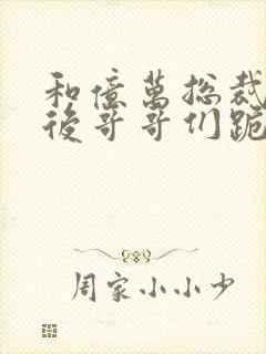 和亿万总裁闪婚后哥哥们跪求我原谅