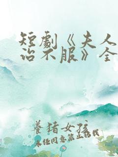 短剧《夫人她专治不服》全集免费