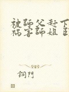 被师父赶下山去祸害师姐 卧龙岗小弟