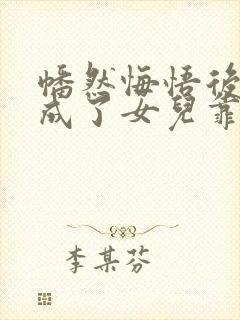 幡然悔悟后,我成了女儿靠山短剧全集