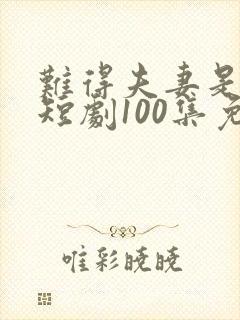 难得夫妻是少年短剧100集免费观看