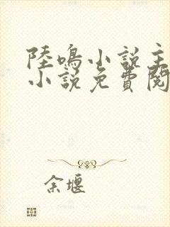 陆鸣小说主角的小说免费阅读全文