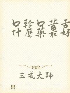 口干口苦舌燥吃什么药最好