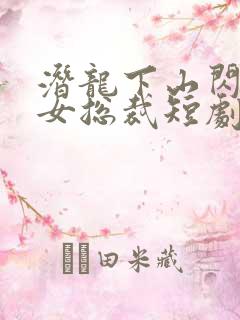 潜龙下山闪婚美女总裁短剧免费观看