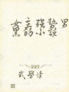 女主强势男主腹黑的小说