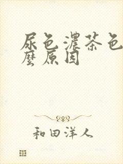 尿色浓茶色是什么原因